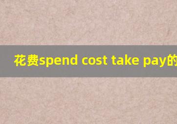 花费spend cost take pay的区别